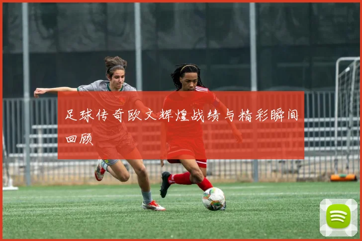 足球传奇欧文辉煌战绩与精彩瞬间回顾