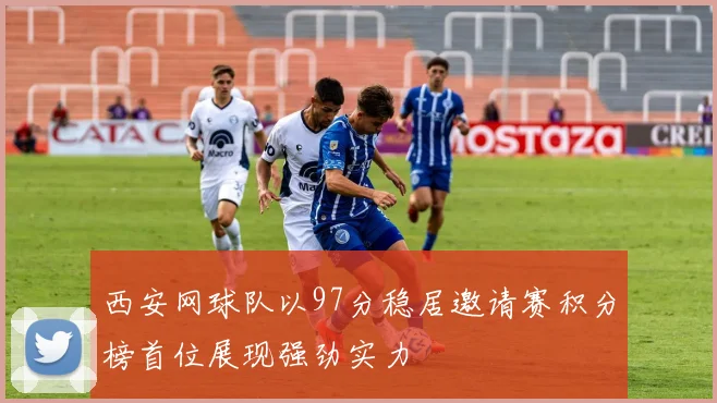 西安网球队以97分稳居邀请赛积分榜首位展现强劲实力